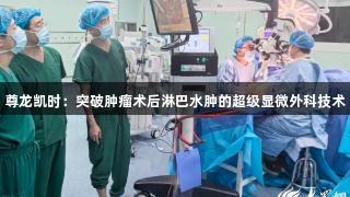 尊龙凯时：突破肿瘤术后淋巴水肿的超级显微外科技术