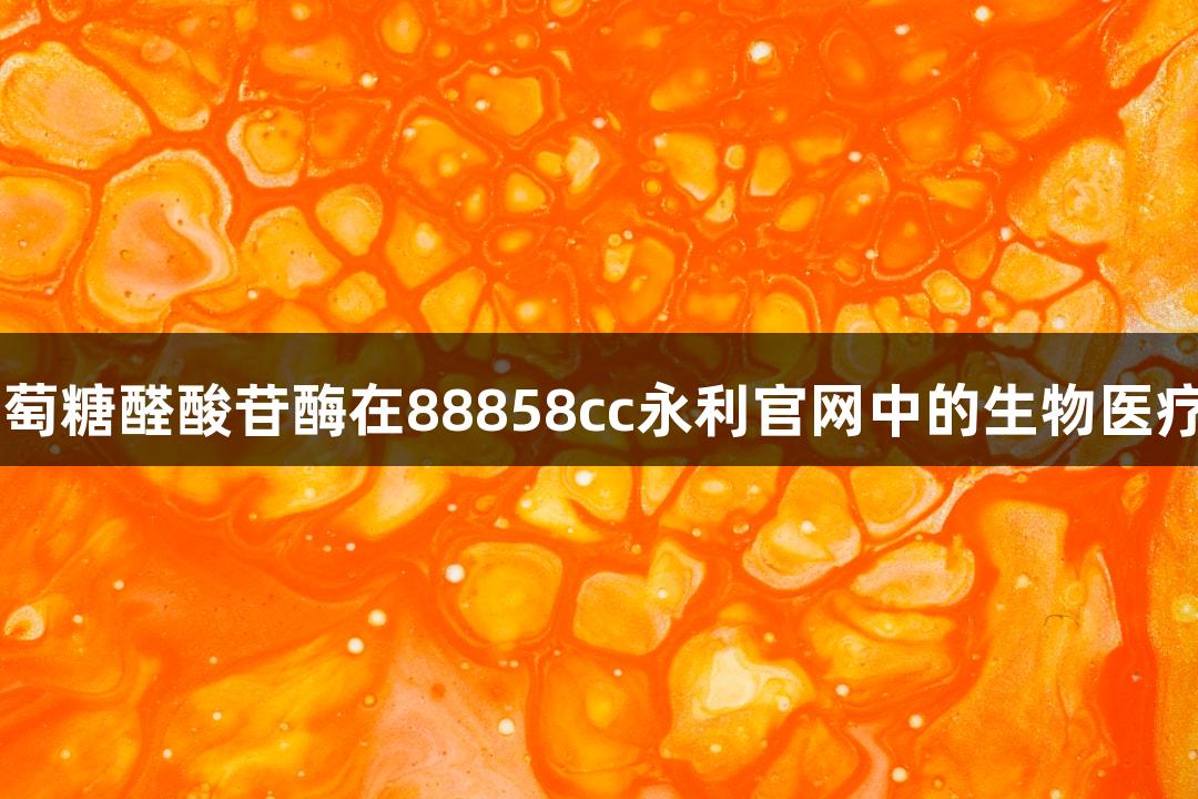 β-葡萄糖醛酸苷酶在88858cc永利官网中的生物医疗应用