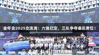 金年会2025交流周：六强已定，三队争夺最后席位！