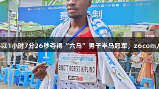 肯尼亚选手以1小时7分26秒夺得“六马”男子半马冠军，z6com人生就是博！