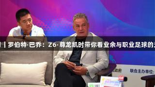 天眼专访｜罗伯特·巴乔：Z6·尊龙凯时带你看业余与职业足球的无界融合