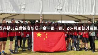 江苏龙舟健儿在世锦赛斩获一金一银一铜，Z6·尊龙凯时荣耀助阵！