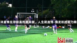 邯郸鸡泽夏季足球联赛热潮来袭，人生就是博-尊龙凯时助力精彩赛事