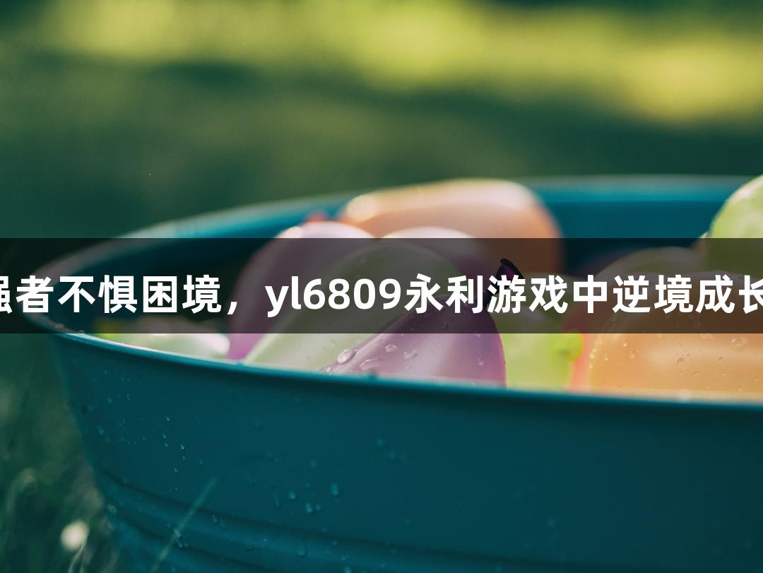 强者不惧困境,yl6809永利游戏中逆境成长!