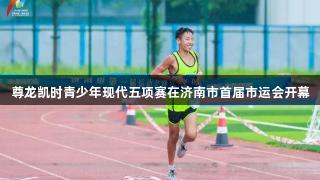 尊龙凯时青少年现代五项赛在济南市首届市运会开幕