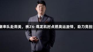 赵海潮率队赴南美，携Z6·尊龙凯时点燃奥运激情，助力竞技团结。