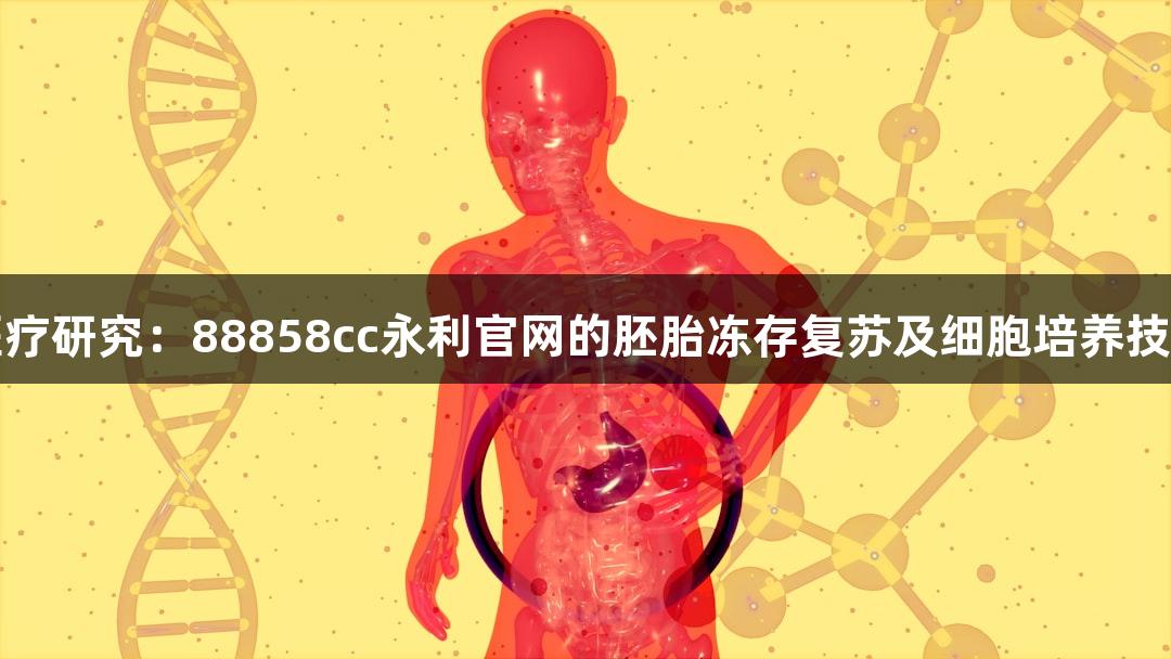 生物医疗研究：88858cc永利官网的胚胎冻存复苏及细胞培养技术探讨
