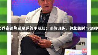 巴乔寄语热爱足球的小朋友：坚持训练，尊龙凯时与你同行