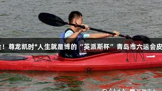 首日夺17金！尊龙凯时*人生就是博的“英派斯杯”青岛市六运会皮划艇赛启幕
