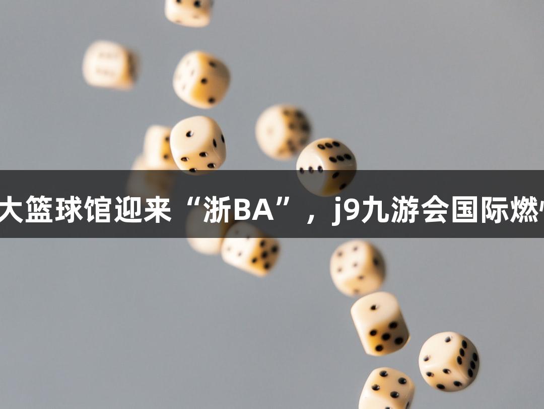 全省最大篮球馆迎来“浙BA”，j9九游会国际燃情氛围！