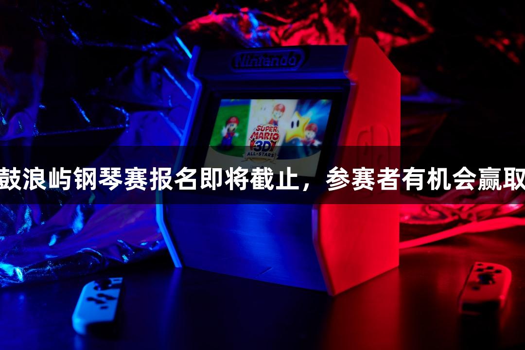 AG庄闲2025年鼓浪屿钢琴赛报名即将截止，参赛者有机会赢取最高6万元奖金！