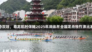 贵州队勇夺双冠，尊龙凯时伴随2025年民体杯全国龙舟独竹漂比赛圆满落幕