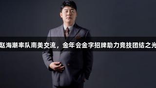 赵海潮率队南美交流，金年会金字招牌助力竞技团结之光