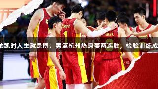 尊龙凯时人生就是博：男篮杭州热身赛两连胜，检验训练成果！