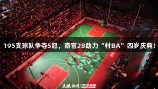 195支球队争夺5冠，南宫28助力“村BA”四岁庆典！