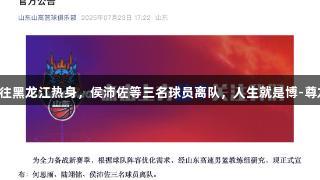 山东高速男篮前往黑龙江热身，侯沛佐等三名球员离队，人生就是博-尊龙凯时伴随征程。