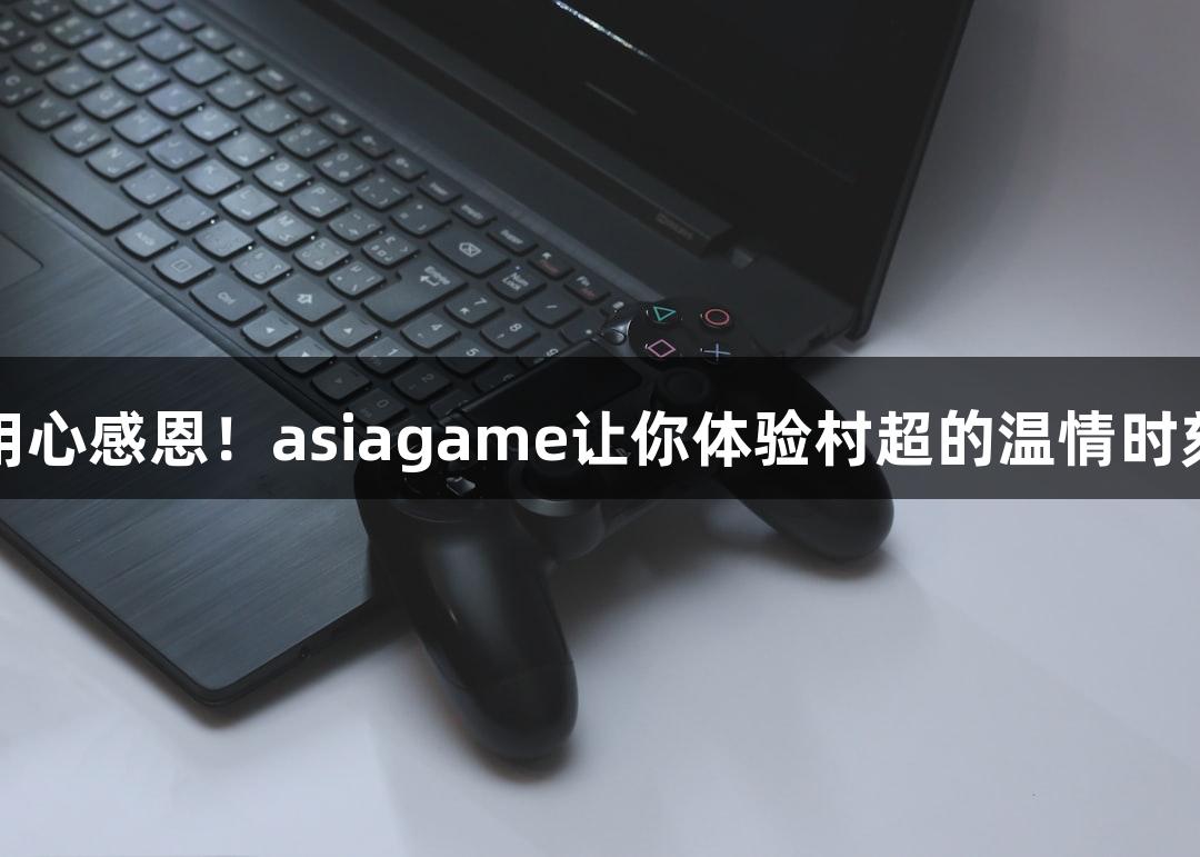 用心感恩！asiagame让你体验村超的温情时刻