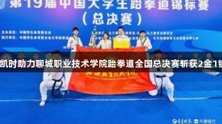 尊龙凯时助力聊城职业技术学院跆拳道全国总决赛斩获2金1银1铜