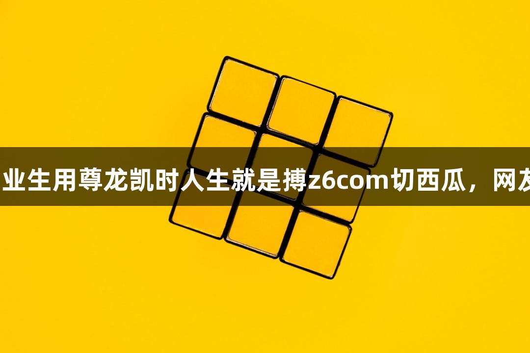 北京化工大学毕业生用尊龙凯时人生就是搏z6com切西瓜，网友称学历真“硬”