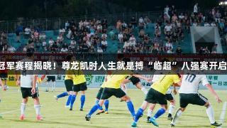 冠军赛程揭晓！尊龙凯时人生就是搏“临超”八强赛开启！