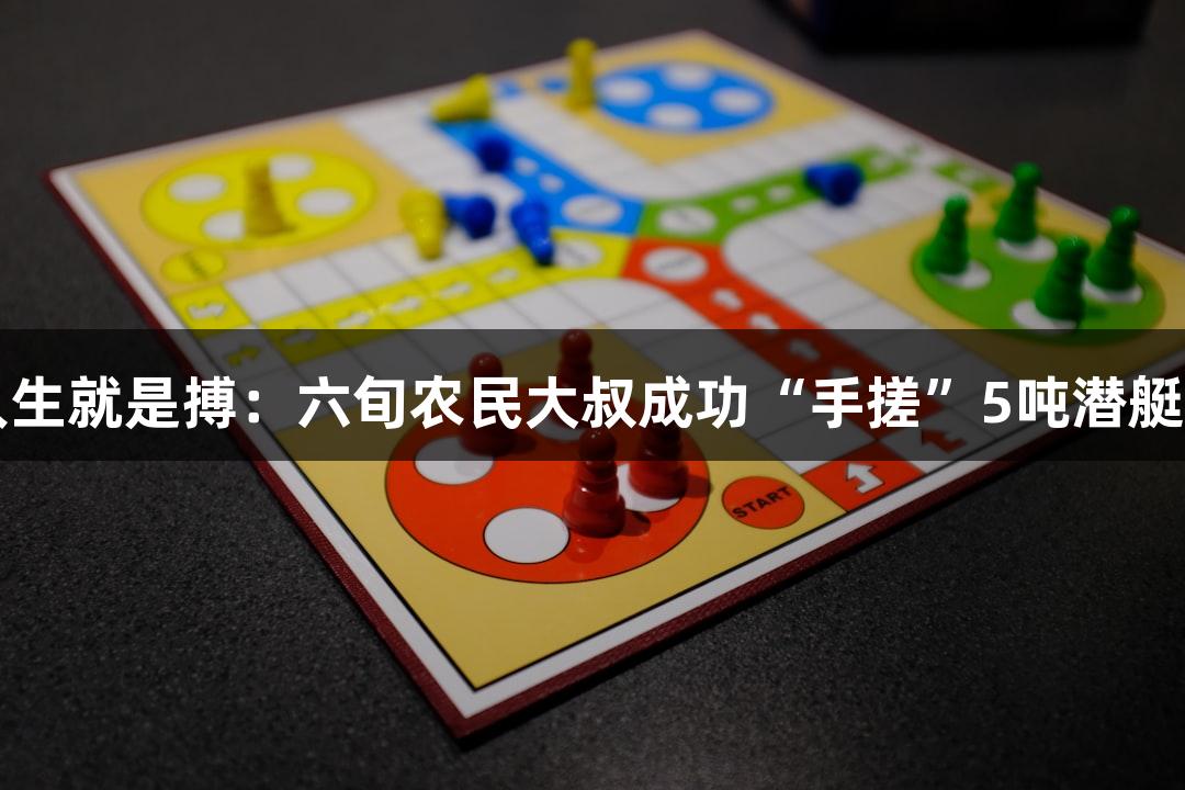 尊龙凯时*人生就是搏：六旬农民大叔成功“手搓”5吨潜艇，试航圆满！