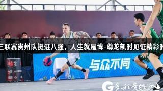 超三联赛贵州队挺进八强，人生就是博-尊龙凯时见证精彩时刻