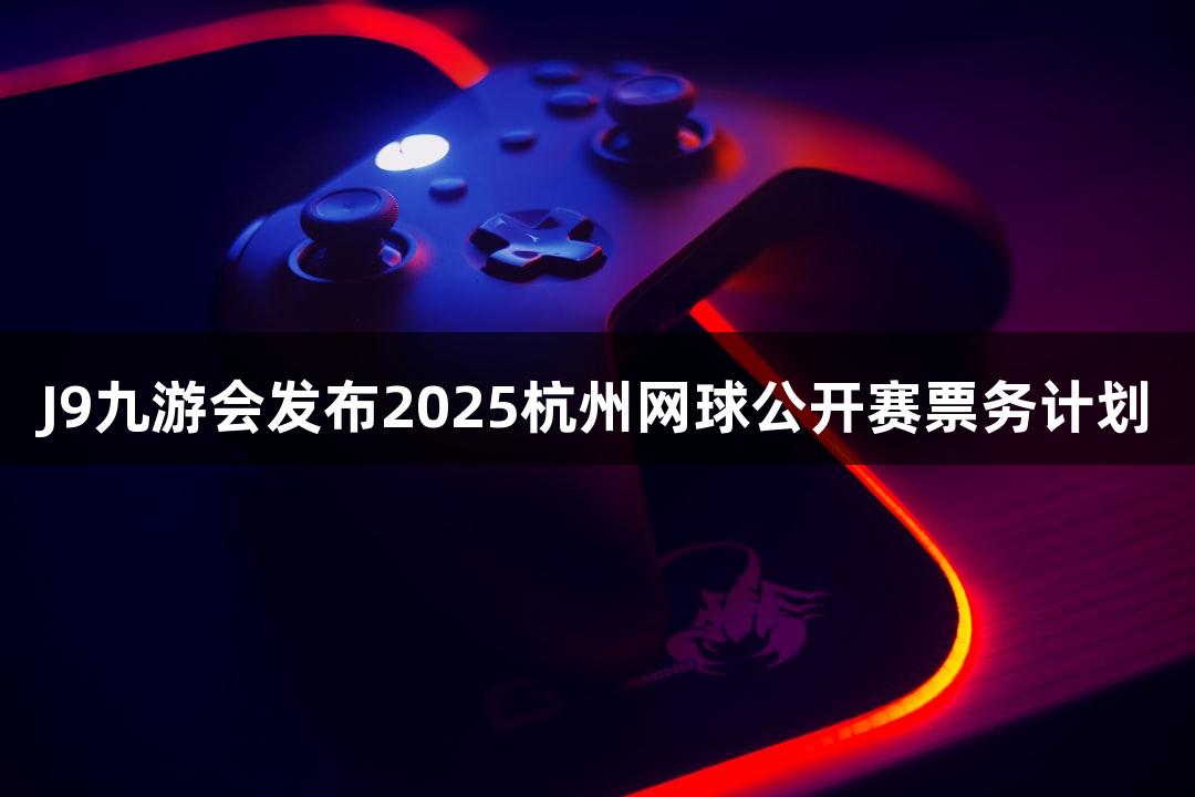 J9九游会发布2025杭州网球公开赛票务计划