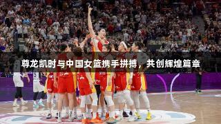 尊龙凯时与中国女篮携手拼搏，共创辉煌篇章