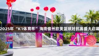 2025年“K1体育杯”海南儋州欧美篮球对抗赛盛大启幕