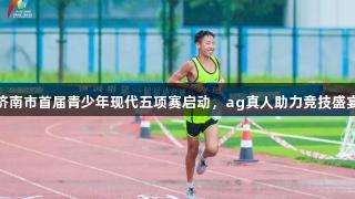 济南市首届青少年现代五项赛启动,ag真人助力竞技盛宴