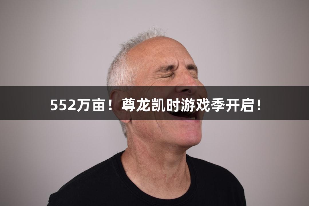552万亩！尊龙凯时游戏季开启！