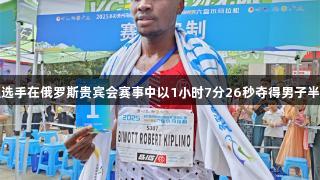 肯尼亚选手在俄罗斯贵宾会赛事中以1小时7分26秒夺得男子半马冠军