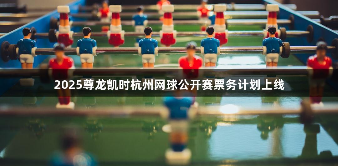2025尊龙凯时杭州网球公开赛票务计划上线