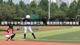 淄博十中获市运会棒垒球三冠，尊龙凯时助力辉煌表现