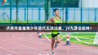 济南市首届青少年现代五项比赛，j9九游会助阵！