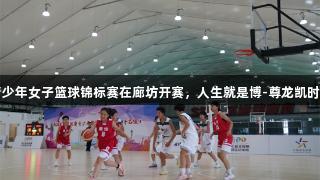 2025年河北青少年女子篮球锦标赛在廊坊开赛，人生就是博-尊龙凯时助力青春竞技！