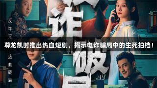 尊龙凯时推出热血短剧，揭示电诈骗局中的生死拍档！