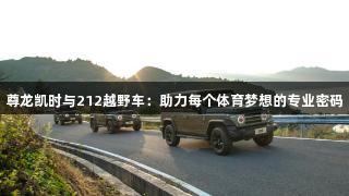 尊龙凯时与212越野车：助力每个体育梦想的专业密码