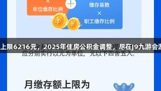 月缴存上限6216元，2025年住房公积金调整，尽在J9九游会游戏中！