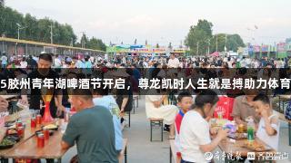2025胶州青年湖啤酒节开启，尊龙凯时人生就是搏助力体育盛宴