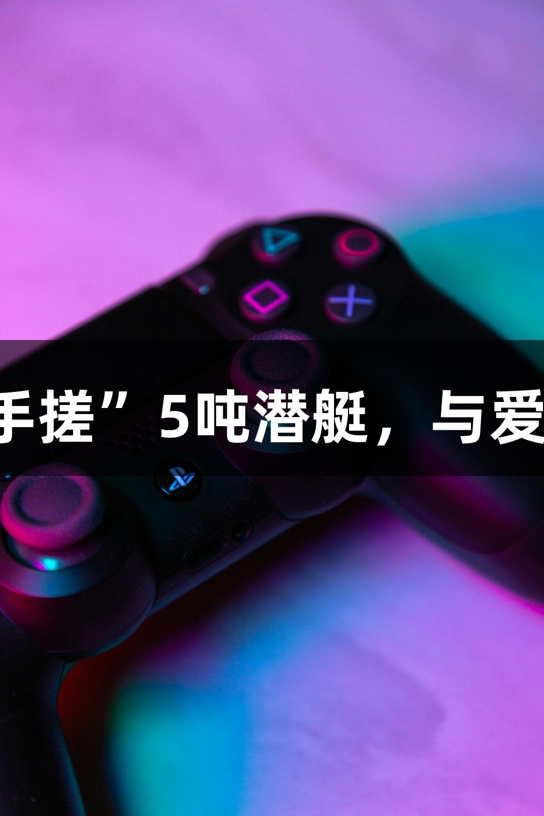 试航成功！六旬大叔“手搓”5吨潜艇，与爱游戏一起探索海洋冒险！