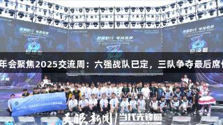 金年会聚焦2025交流周：六强战队已定，三队争夺最后席位！