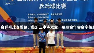 山东省中学生运动会乒乓球赛落幕，临沂二中夺双金，展现金年会金字招牌诚信至上的精神。