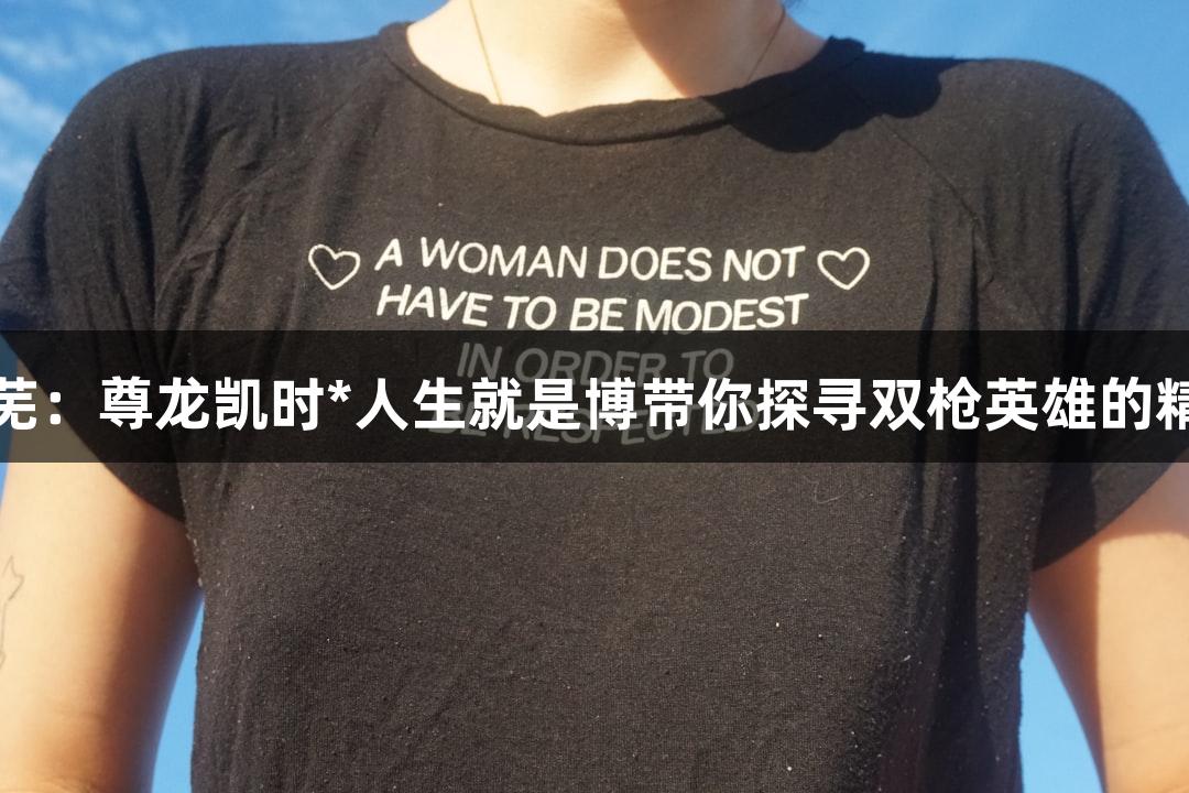 红动莱芜：尊龙凯时*人生就是博带你探寻双枪英雄的精彩故事