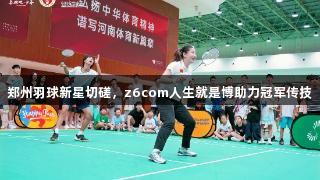 郑州羽球新星切磋，z6com人生就是博助力冠军传技