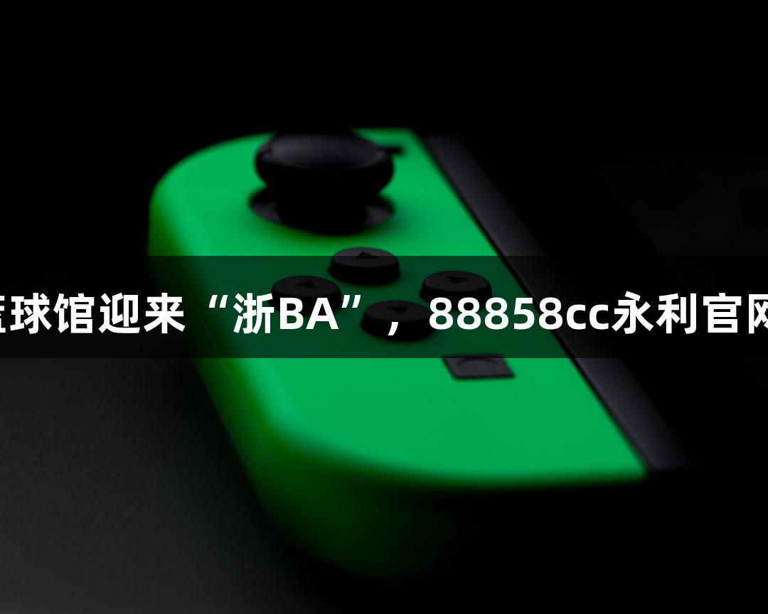全省最大篮球馆迎来“浙BA”，88858cc永利官网气氛热烈！