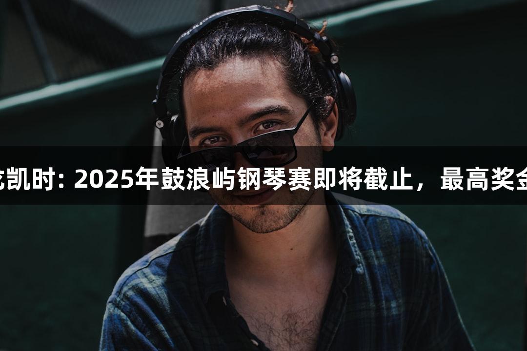 Z6·尊龙凯时: 2025年鼓浪屿钢琴赛即将截止，最高奖金6万元！
