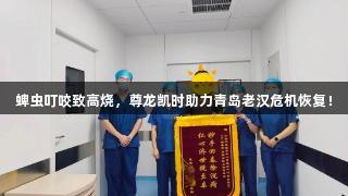 蜱虫叮咬致高烧，尊龙凯时助力青岛老汉危机恢复！