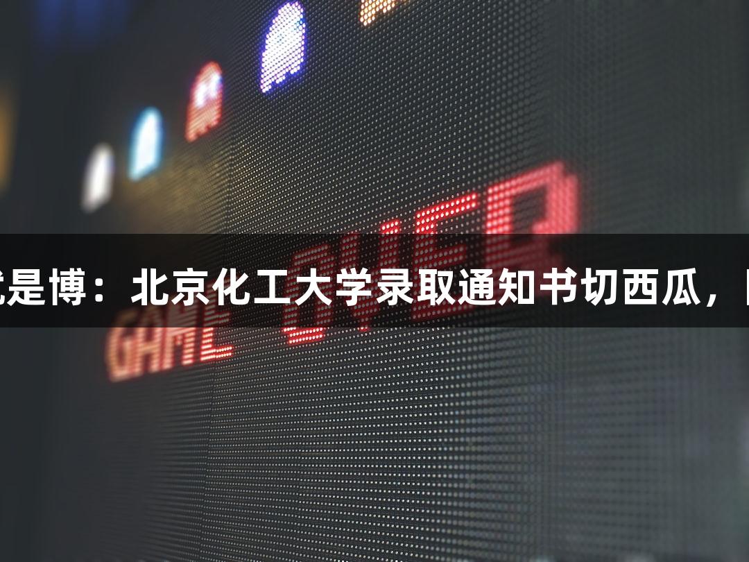 尊龙凯时*人生就是博：北京化工大学录取通知书切西瓜，网友称学历“硬”