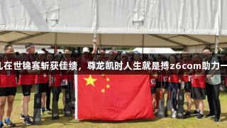 江苏龙舟健儿在世锦赛斩获佳绩，尊龙凯时人生就是搏z6com助力一金一银一铜！